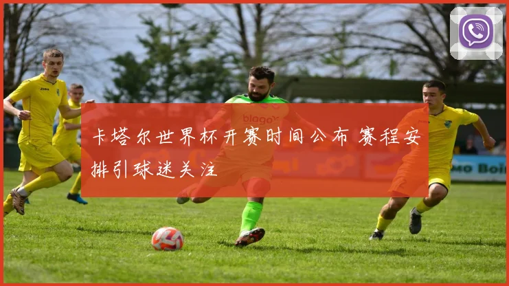 卡塔尔世界杯开赛时间公布 赛程安排引球迷关注