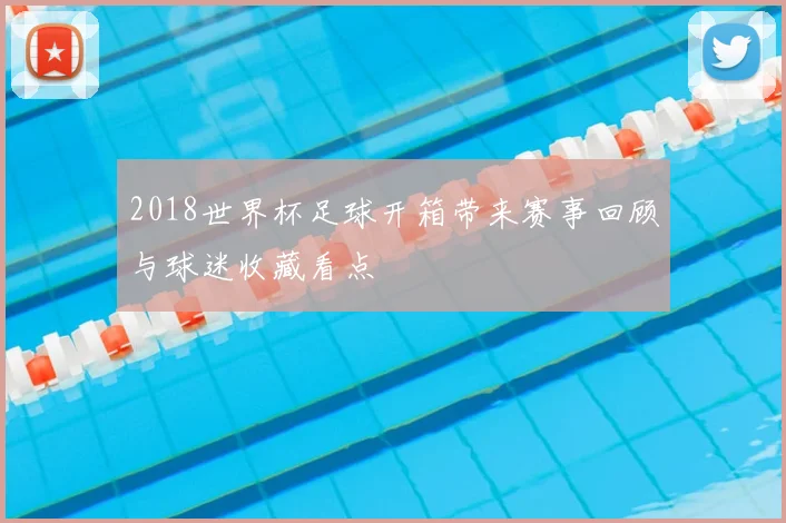 2018世界杯足球开箱带来赛事回顾与球迷收藏看点