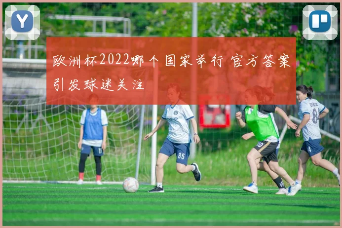 欧洲杯2022哪个国家举行 官方答案引发球迷关注