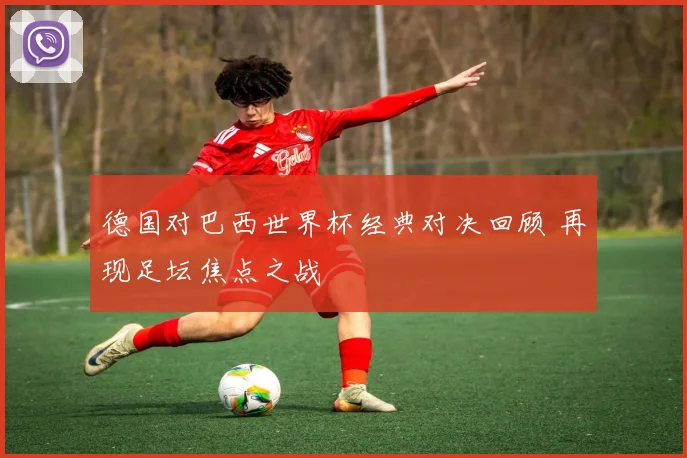 德国对巴西世界杯经典对决回顾 再现足坛焦点之战