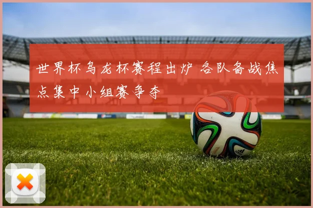 世界杯乌龙杯赛程出炉 各队备战焦点集中小组赛争夺