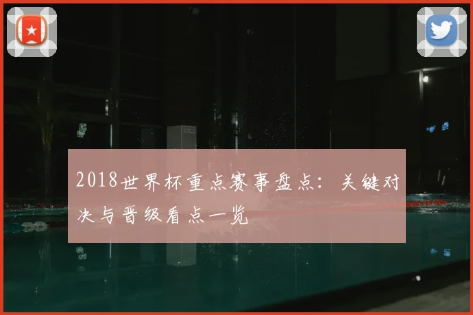 2018世界杯重点赛事盘点：关键对决与晋级看点一览