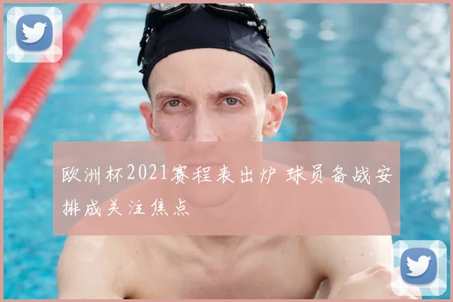 欧洲杯2021赛程表出炉 球员备战安排成关注焦点