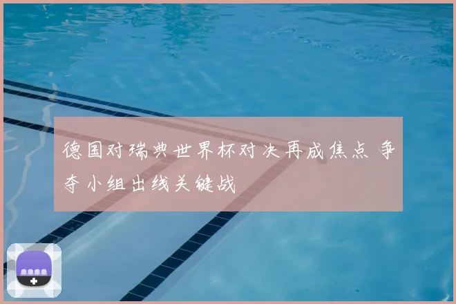 德国对瑞典世界杯对决再成焦点 争夺小组出线关键战
