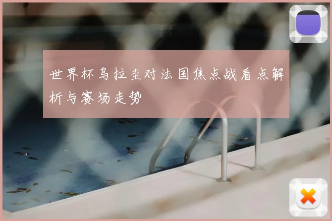 世界杯乌拉圭对法国焦点战看点解析与赛场走势