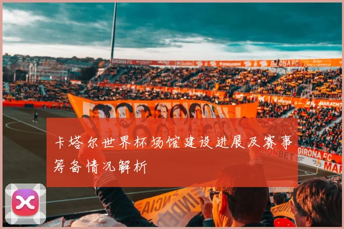 卡塔尔世界杯场馆建设进展及赛事筹备情况解析