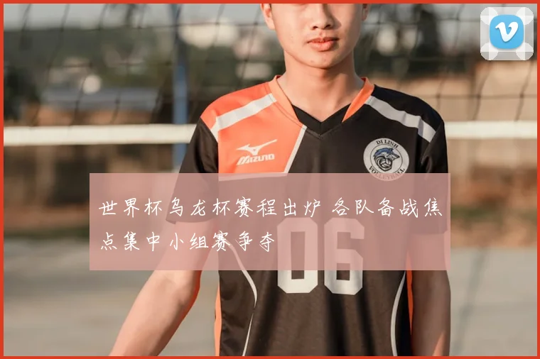 世界杯乌龙杯赛程出炉 各队备战焦点集中小组赛争夺