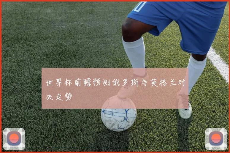 世界杯前瞻预测俄罗斯与英格兰对决走势